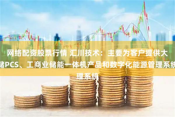 网络配资股票行情 汇川技术：主要为客户提供大储PCS、工商业储能一体机产品和数字化能源管理系统