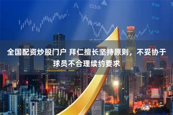 全国配资炒股门户 拜仁擅长坚持原则，不妥协于球员不合理续约要求