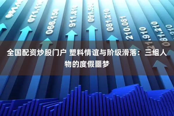 全国配资炒股门户 塑料情谊与阶级滑落：三组人物的度假噩梦