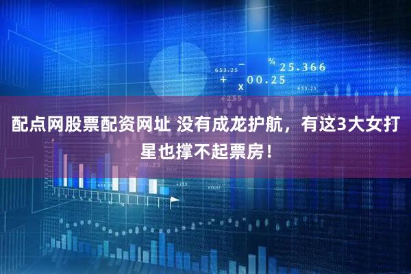 配点网股票配资网址 没有成龙护航，有这3大女打星也撑不起票房！