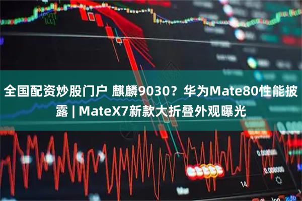 全国配资炒股门户 麒麟9030？华为Mate80性能披露 | MateX7新款大折叠外观曝光