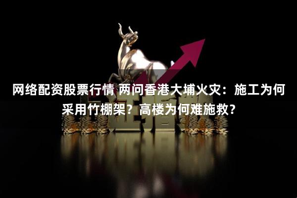 网络配资股票行情 两问香港大埔火灾：施工为何采用竹棚架？高楼为何难施救？